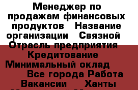 Менеджер по продажам финансовых продуктов › Название организации ­ Связной › Отрасль предприятия ­ Кредитование › Минимальный оклад ­ 33 000 - Все города Работа » Вакансии   . Ханты-Мансийский,Мегион г.